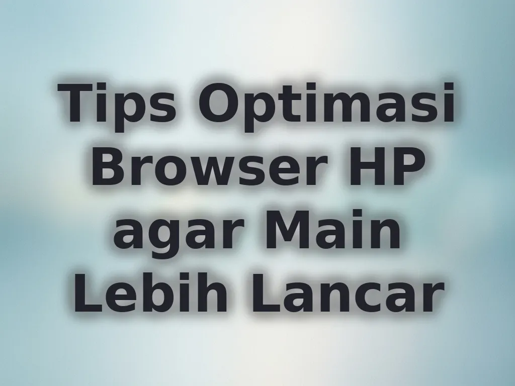 Tips Optimasi Browser HP agar Main Lebih Lancar